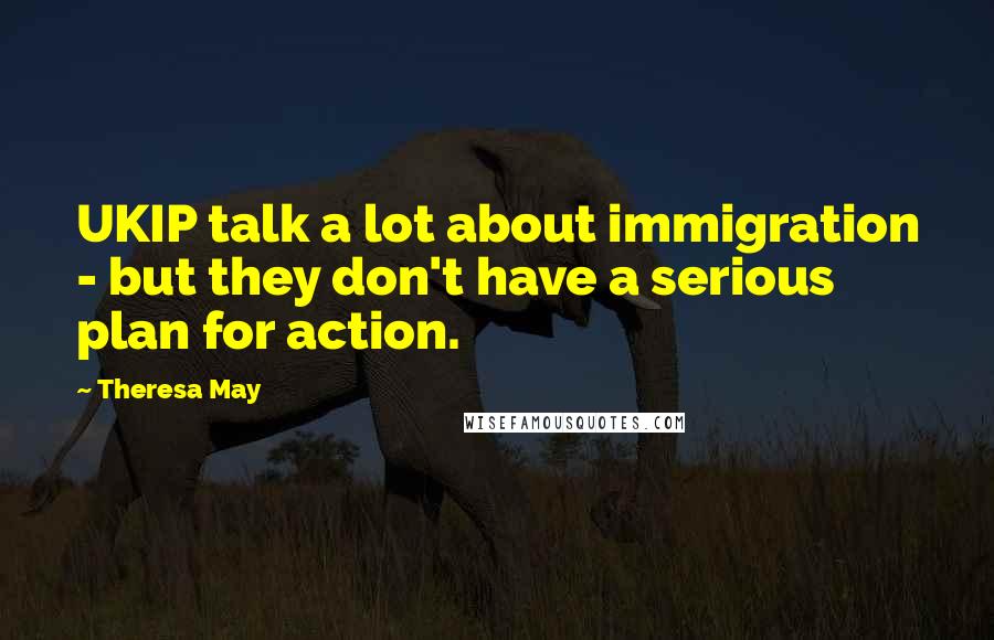 Theresa May quotes: UKIP talk a lot about immigration - but they don't have a serious plan for action.