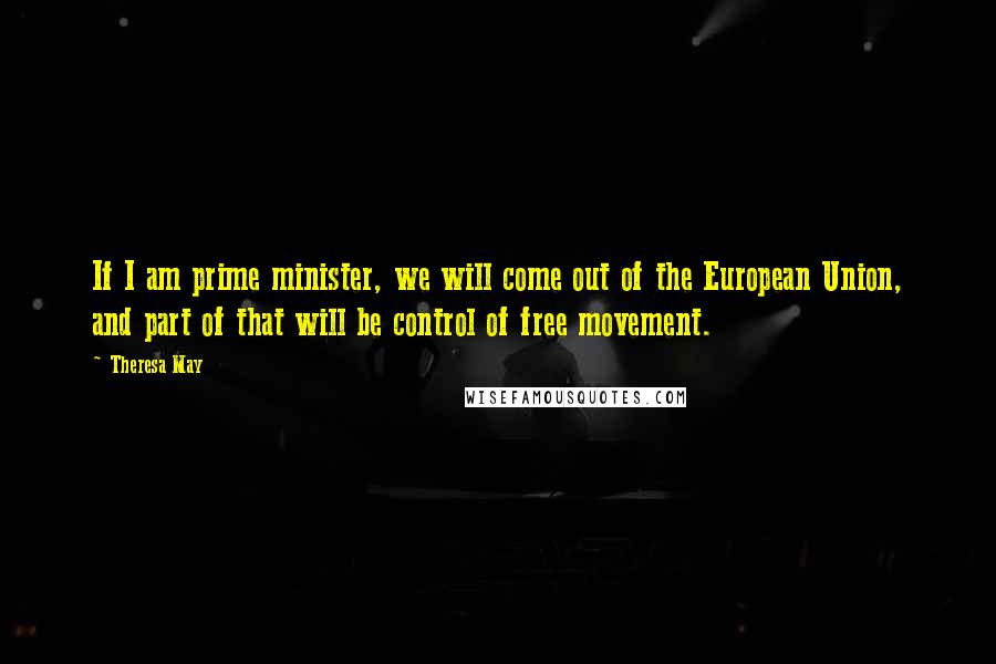 Theresa May quotes: If I am prime minister, we will come out of the European Union, and part of that will be control of free movement.