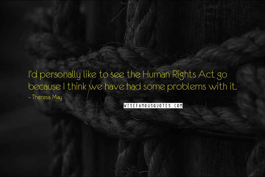 Theresa May quotes: I'd personally like to see the Human Rights Act go because I think we have had some problems with it.