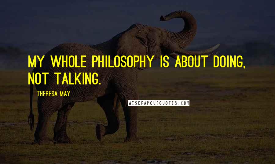 Theresa May quotes: My whole philosophy is about doing, not talking.