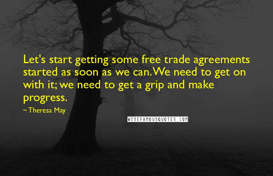 Theresa May quotes: Let's start getting some free trade agreements started as soon as we can. We need to get on with it; we need to get a grip and make progress.