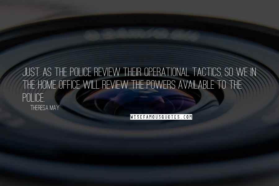 Theresa May quotes: Just as the police review their operational tactics, so we in the Home Office will review the powers available to the police.