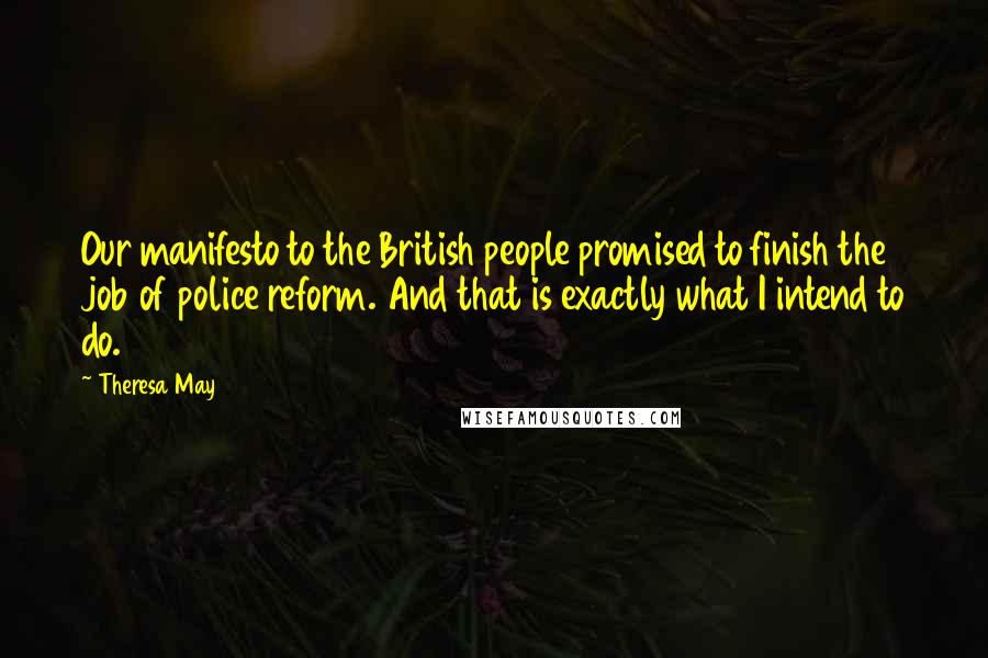 Theresa May quotes: Our manifesto to the British people promised to finish the job of police reform. And that is exactly what I intend to do.