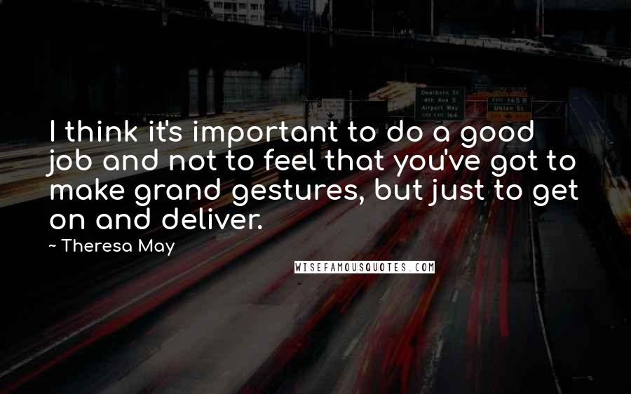 Theresa May quotes: I think it's important to do a good job and not to feel that you've got to make grand gestures, but just to get on and deliver.