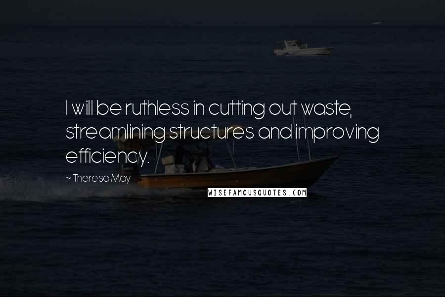 Theresa May quotes: I will be ruthless in cutting out waste, streamlining structures and improving efficiency.