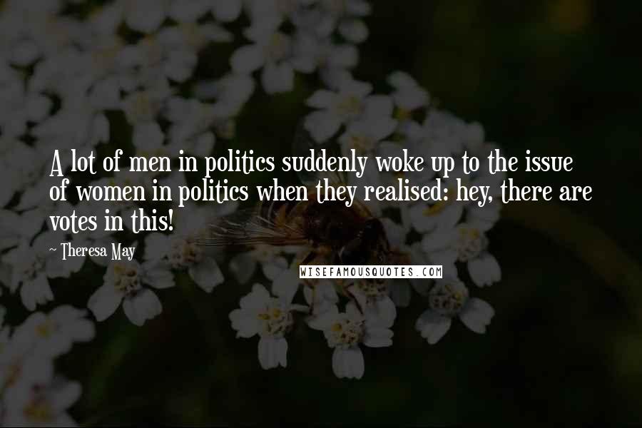 Theresa May quotes: A lot of men in politics suddenly woke up to the issue of women in politics when they realised: hey, there are votes in this!