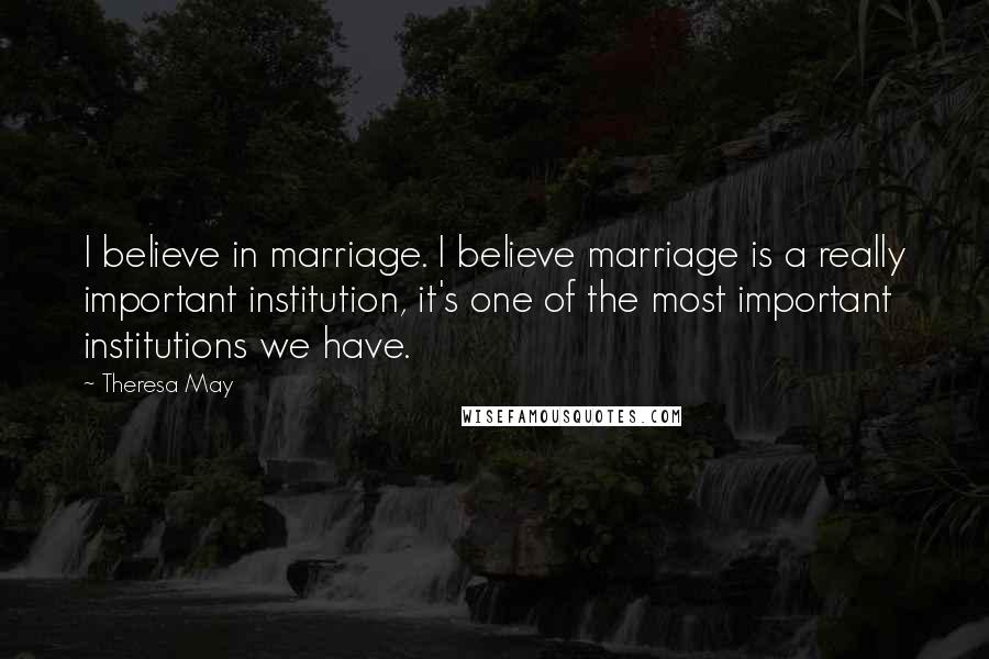 Theresa May quotes: I believe in marriage. I believe marriage is a really important institution, it's one of the most important institutions we have.