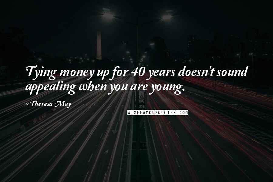 Theresa May quotes: Tying money up for 40 years doesn't sound appealing when you are young.