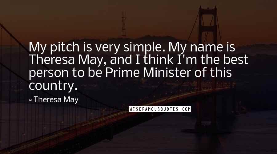 Theresa May quotes: My pitch is very simple. My name is Theresa May, and I think I'm the best person to be Prime Minister of this country.