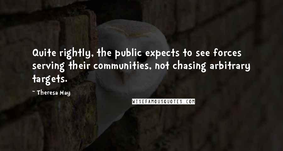 Theresa May quotes: Quite rightly, the public expects to see forces serving their communities, not chasing arbitrary targets.