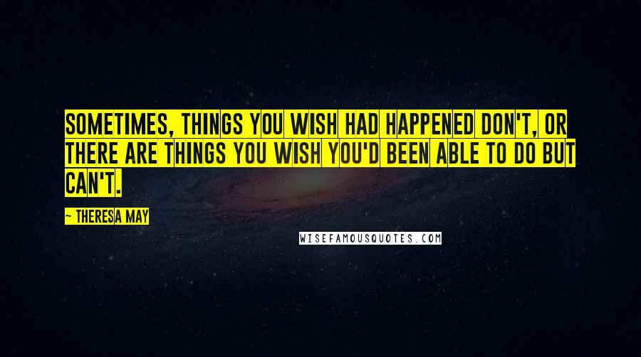 Theresa May quotes: Sometimes, things you wish had happened don't, or there are things you wish you'd been able to do but can't.