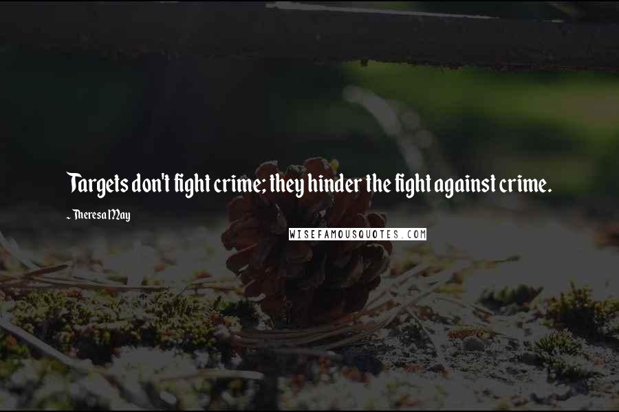 Theresa May quotes: Targets don't fight crime; they hinder the fight against crime.