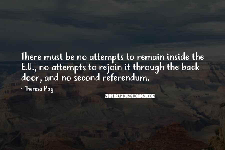 Theresa May quotes: There must be no attempts to remain inside the E.U., no attempts to rejoin it through the back door, and no second referendum.