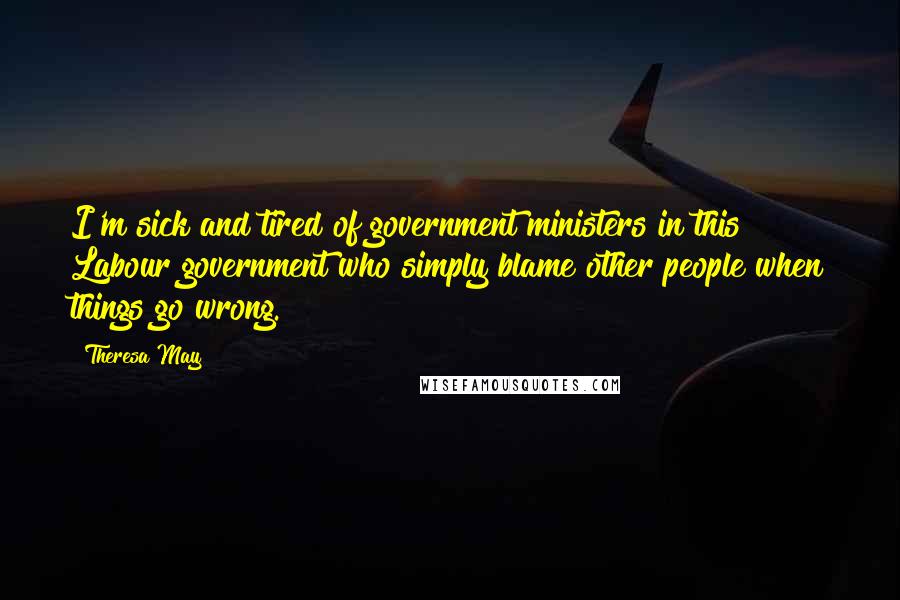 Theresa May quotes: I'm sick and tired of government ministers in this Labour government who simply blame other people when things go wrong.