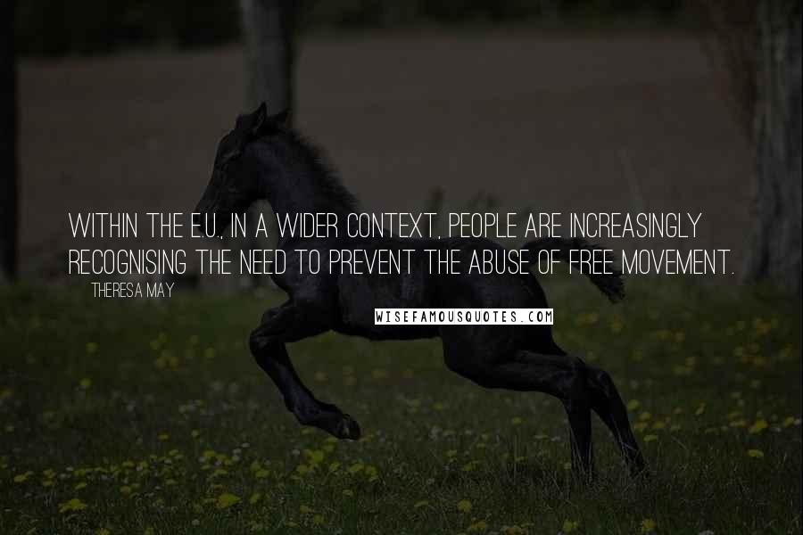 Theresa May quotes: Within the E.U., in a wider context, people are increasingly recognising the need to prevent the abuse of free movement.