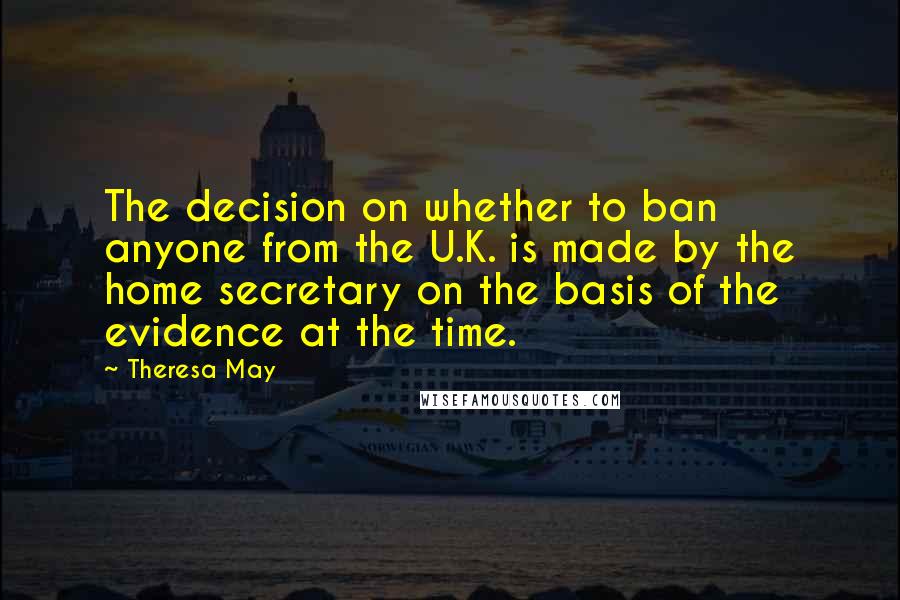 Theresa May quotes: The decision on whether to ban anyone from the U.K. is made by the home secretary on the basis of the evidence at the time.