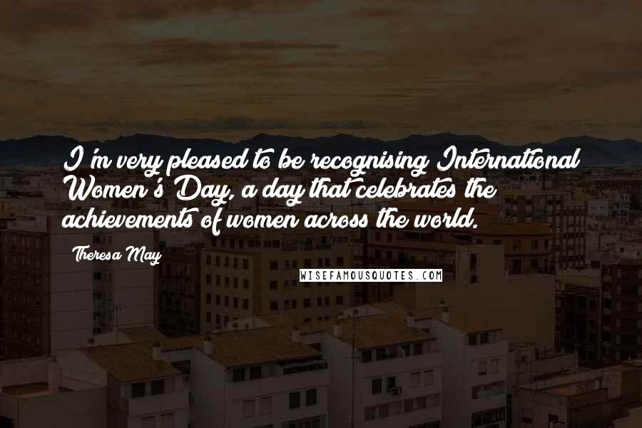 Theresa May quotes: I'm very pleased to be recognising International Women's Day, a day that celebrates the achievements of women across the world.