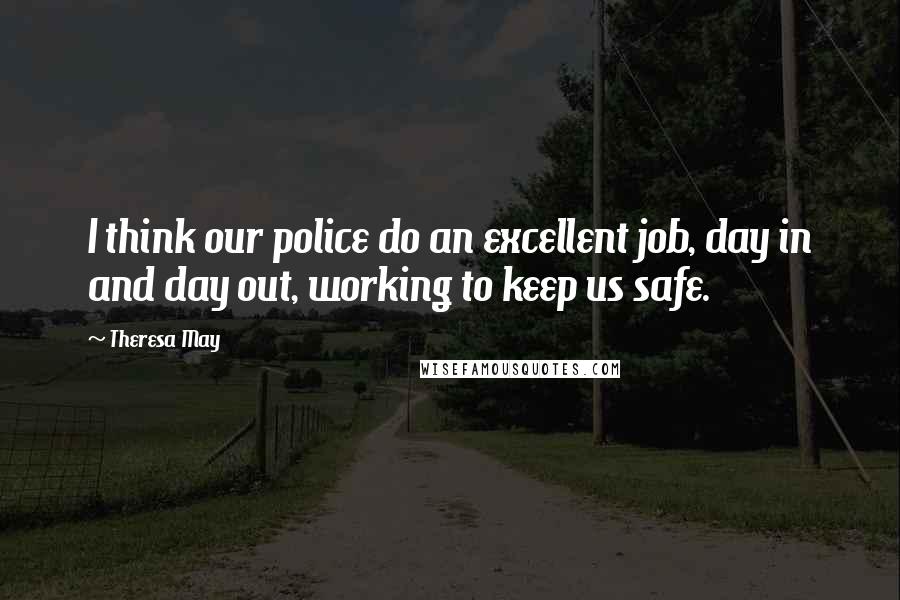 Theresa May quotes: I think our police do an excellent job, day in and day out, working to keep us safe.