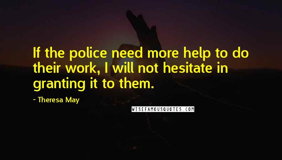 Theresa May quotes: If the police need more help to do their work, I will not hesitate in granting it to them.