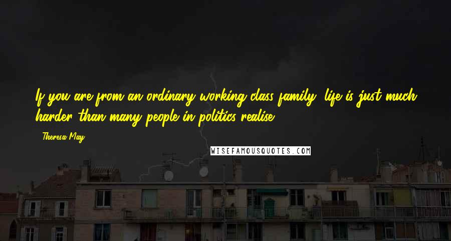 Theresa May quotes: If you are from an ordinary working class family, life is just much harder than many people in politics realise.