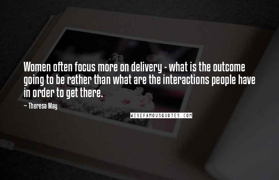 Theresa May quotes: Women often focus more on delivery - what is the outcome going to be rather than what are the interactions people have in order to get there.