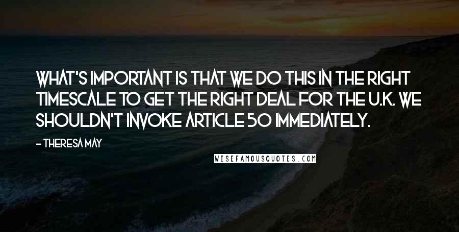 Theresa May quotes: What's important is that we do this in the right timescale to get the right deal for the U.K. We shouldn't invoke Article 50 immediately.
