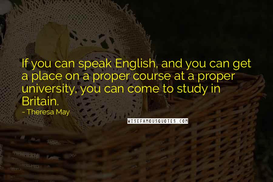 Theresa May quotes: If you can speak English, and you can get a place on a proper course at a proper university, you can come to study in Britain.