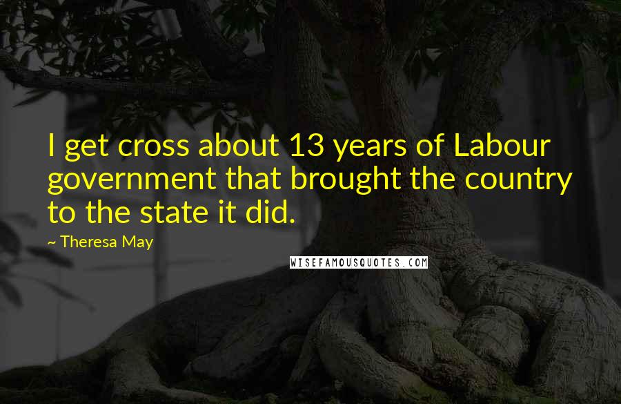 Theresa May quotes: I get cross about 13 years of Labour government that brought the country to the state it did.