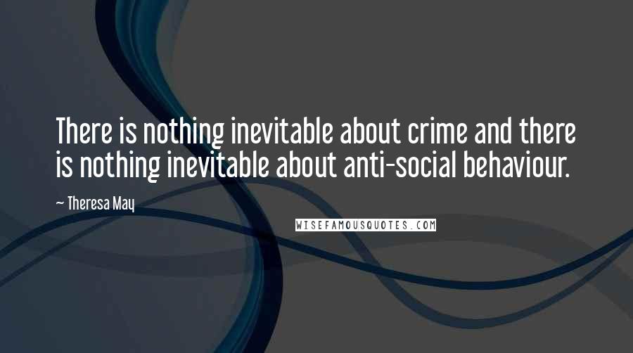 Theresa May quotes: There is nothing inevitable about crime and there is nothing inevitable about anti-social behaviour.