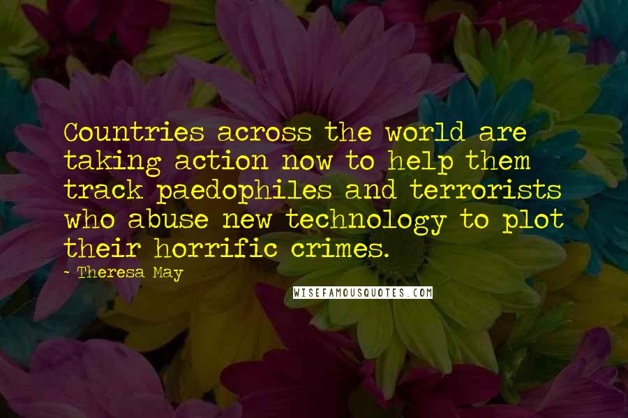 Theresa May quotes: Countries across the world are taking action now to help them track paedophiles and terrorists who abuse new technology to plot their horrific crimes.