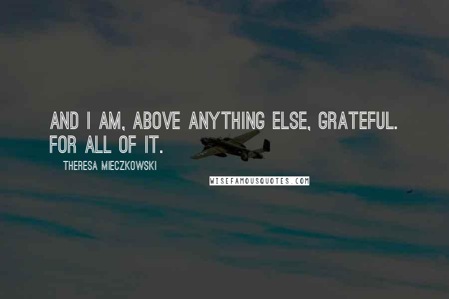 Theresa Mieczkowski quotes: And I am, above anything else, grateful. For all of it.