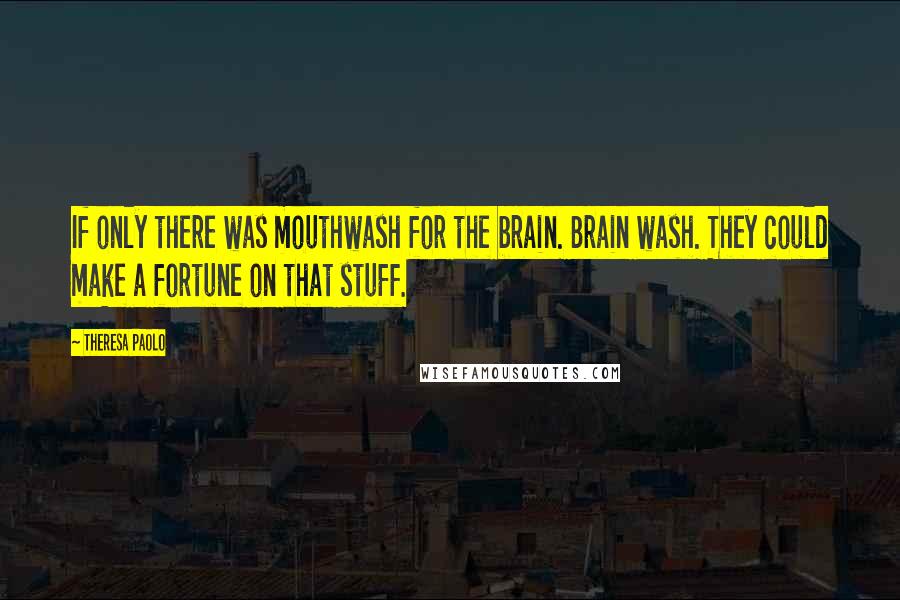 Theresa Paolo quotes: If only there was mouthwash for the brain. Brain wash. They could make a fortune on that stuff.