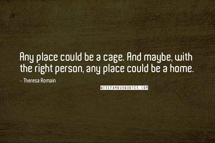 Theresa Romain quotes: Any place could be a cage. And maybe, with the right person, any place could be a home.