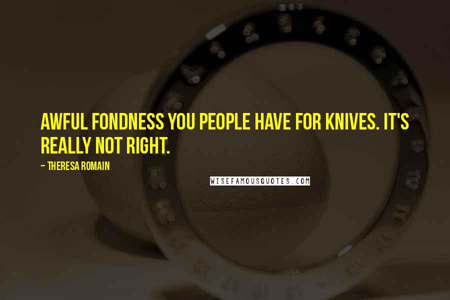 Theresa Romain quotes: Awful fondness you people have for knives. It's really not right.