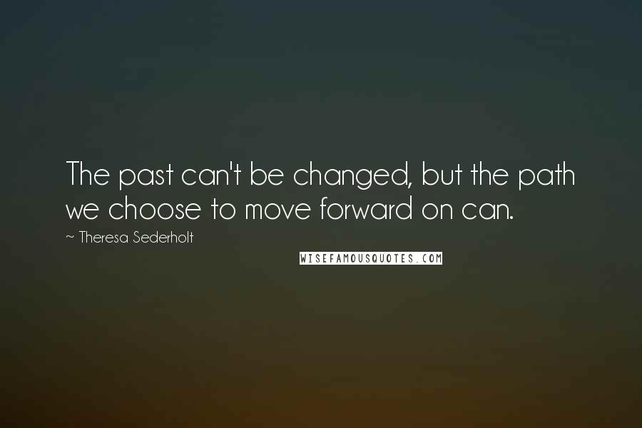 Theresa Sederholt quotes: The past can't be changed, but the path we choose to move forward on can.