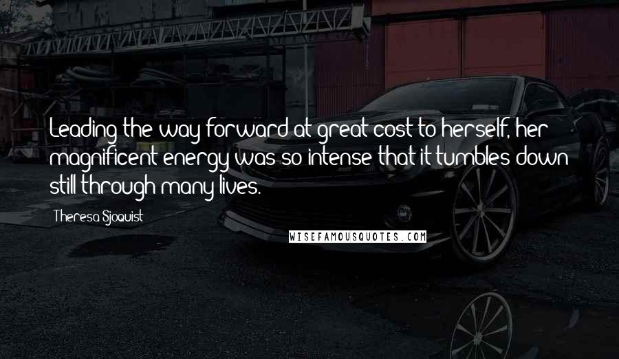 Theresa Sjoquist quotes: Leading the way forward at great cost to herself, her magnificent energy was so intense that it tumbles down still through many lives.