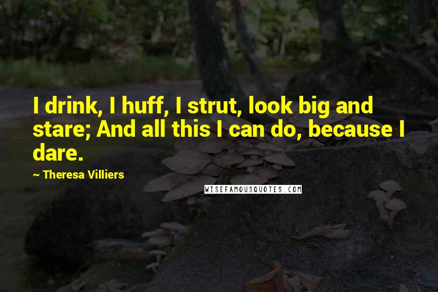 Theresa Villiers quotes: I drink, I huff, I strut, look big and stare; And all this I can do, because I dare.