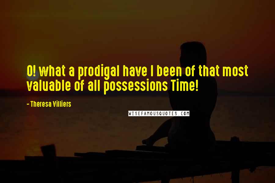 Theresa Villiers quotes: O! what a prodigal have I been of that most valuable of all possessions Time!