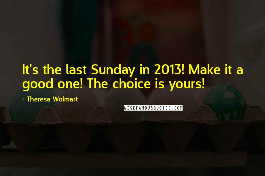Theresa Wolmart quotes: It's the last Sunday in 2013! Make it a good one! The choice is yours!
