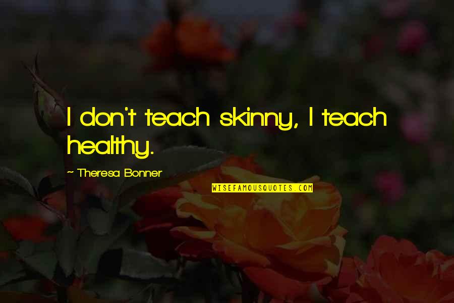 Theresa's Quotes By Theresa Bonner: I don't teach skinny, I teach healthy.