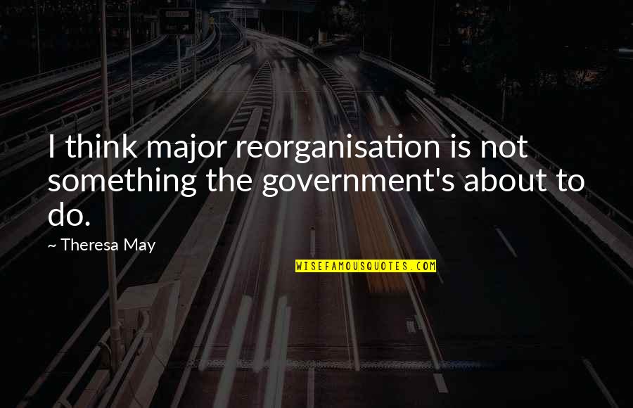 Theresa's Quotes By Theresa May: I think major reorganisation is not something the