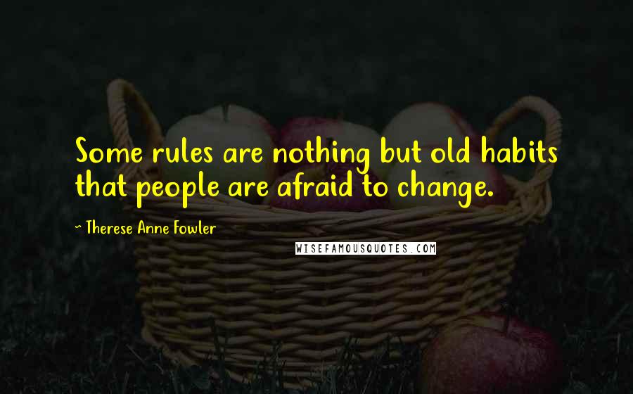 Therese Anne Fowler quotes: Some rules are nothing but old habits that people are afraid to change.