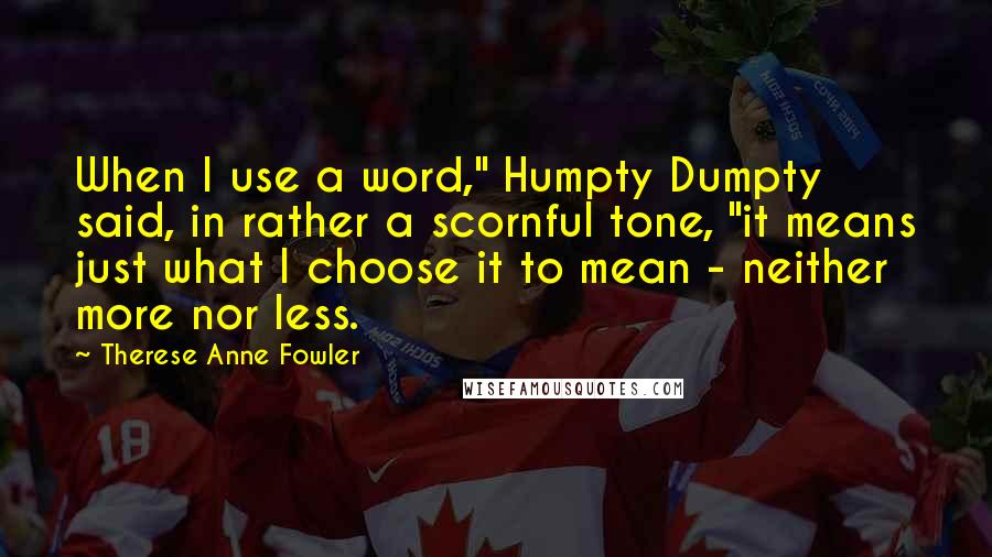 Therese Anne Fowler quotes: When I use a word," Humpty Dumpty said, in rather a scornful tone, "it means just what I choose it to mean - neither more nor less.