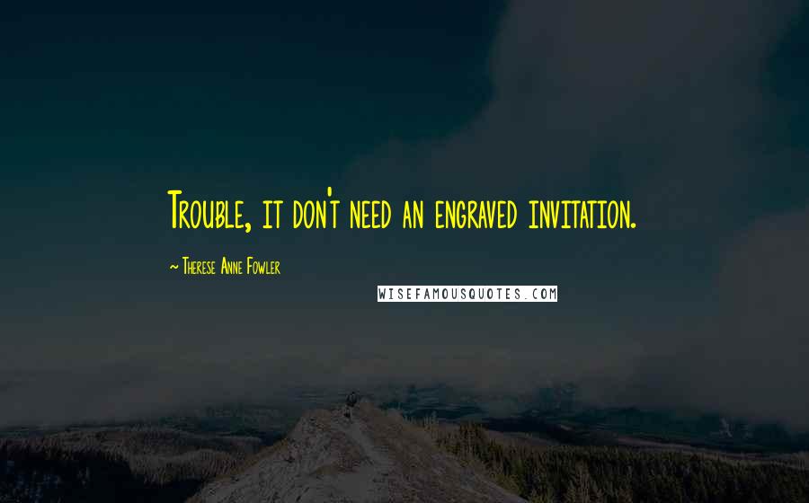 Therese Anne Fowler quotes: Trouble, it don't need an engraved invitation.