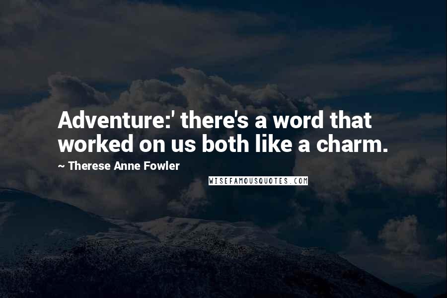 Therese Anne Fowler quotes: Adventure:' there's a word that worked on us both like a charm.
