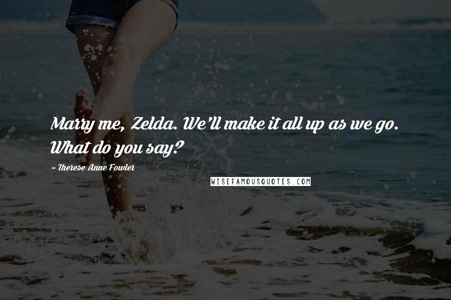 Therese Anne Fowler quotes: Marry me, Zelda. We'll make it all up as we go. What do you say?