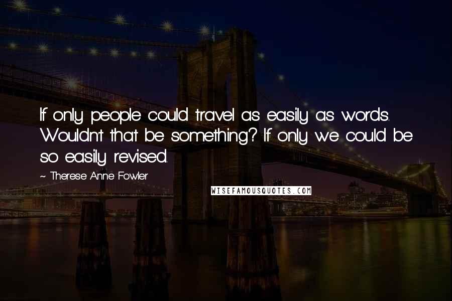 Therese Anne Fowler quotes: If only people could travel as easily as words. Wouldn't that be something? If only we could be so easily revised.