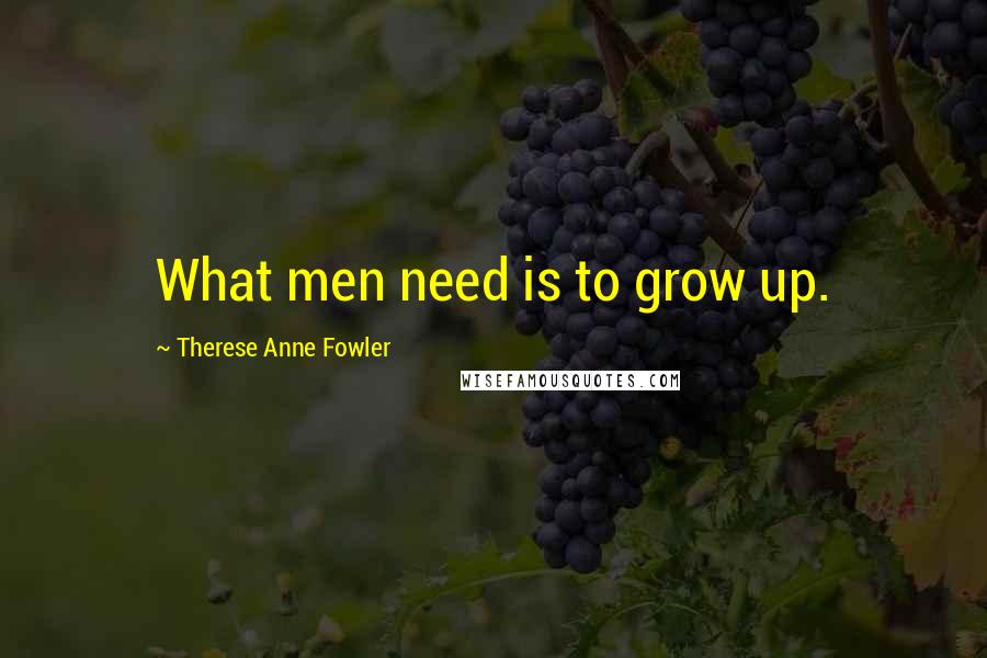 Therese Anne Fowler quotes: What men need is to grow up.
