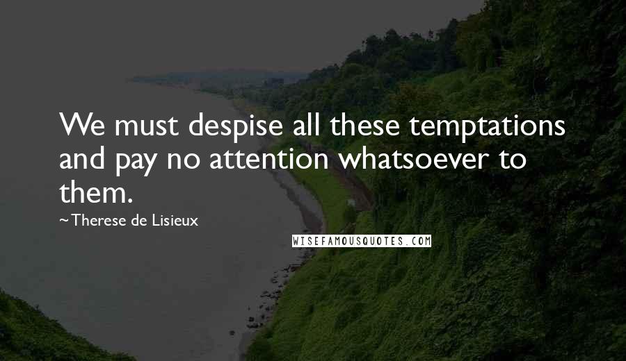 Therese De Lisieux quotes: We must despise all these temptations and pay no attention whatsoever to them.