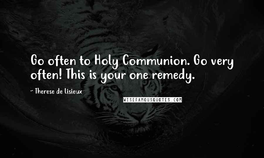 Therese De Lisieux quotes: Go often to Holy Communion. Go very often! This is your one remedy.